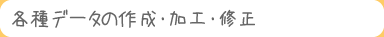 各種データの作成・加工・修正