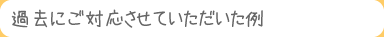 過去にご対応させていただいた例
